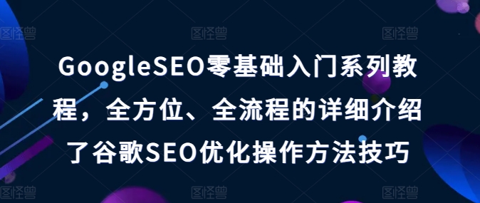 【13408】GoogleSEO零基础入门系列教程，全方位、全流程的详细介绍了谷歌SEO优化操作方法技巧