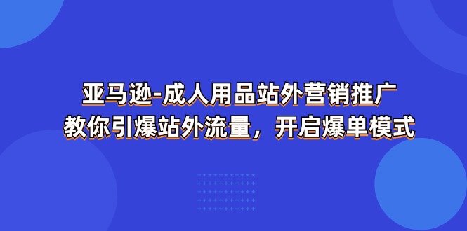 【13448】亚马逊-成人用品 站外营销推广 教你引爆站外流量，开启爆单模式