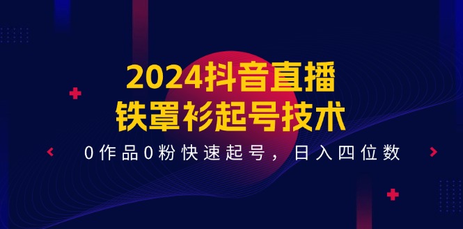【13498】2024抖音直播-铁罩衫起号技术，0作品0粉快速起号，日入四位数（14节课）