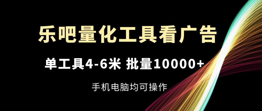 【13543】乐吧量化工具看广告，单工具4-6米，批量10000+，手机电脑均可操作