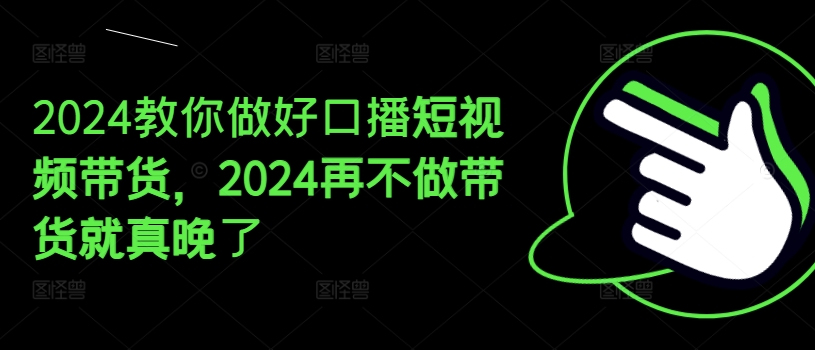 【13568】2024教你做好口播短视频带货，2024再不做带货就真晚了