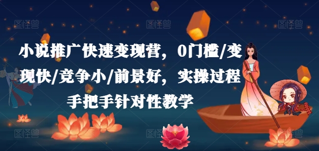 【13800】小说推广快速变现营，0门槛/变现快/竞争小/前景好，实操过程手把手针对性教学