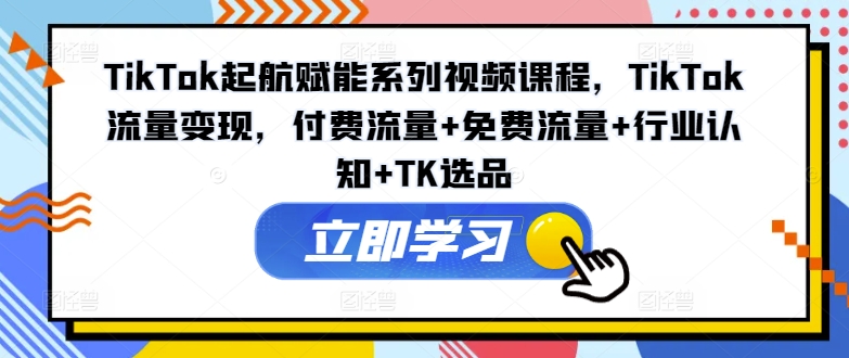 【13839】TikTok起航赋能系列视频课程，TikTok流量变现，付费流量+免费流量+行业认知+TK选品