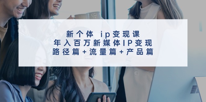 【13943】新个体 ip变现课，年入百万新媒体IP变现，路径篇+流量篇+产品篇