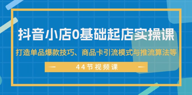 【13949】抖音小店0基础起店实操课，打造单品爆款技巧、商品卡引流模式与推流算法等