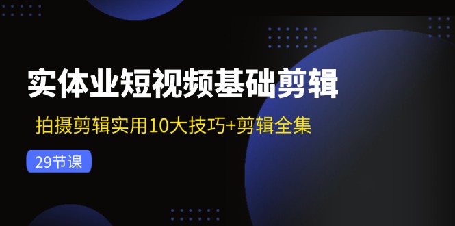 【13962】实体业短视频基础剪辑：拍摄剪辑实用10大技巧+剪辑全集（29节）