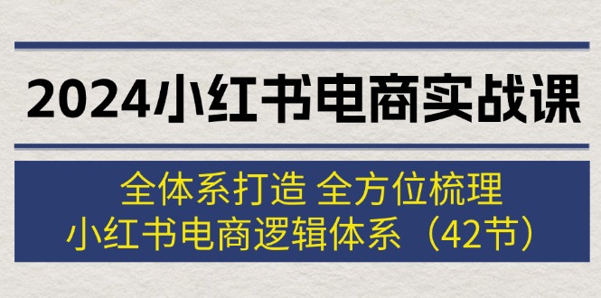【13980】2024小红书电商实战课：全体系打造 全方位梳理 小红书电商逻辑体系 (42节)
