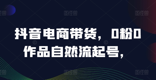 【14090】抖音电商带货，0粉0作品自然流起号，热销20多万人的抖音课程的经验分享