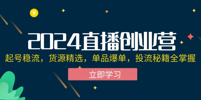 【14234】2024直播创业营：起号稳流，货源精选，单品爆单，投流秘籍全掌握