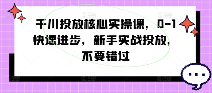 【14238】千川投放核心实操课，0-1快速进步，新手实战投放，不要错过