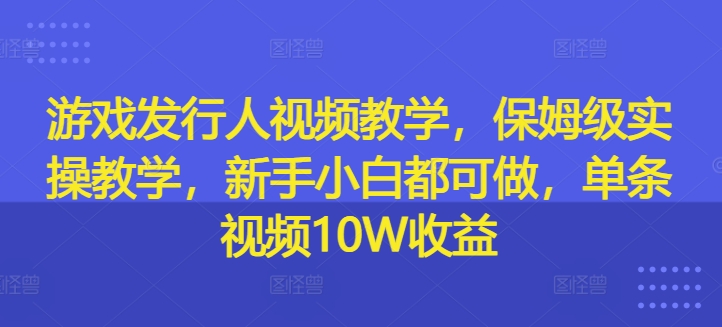 【14253】游戏发行人视频教学，保姆级实操教学，新手小白都可做，单条视频10W收益
