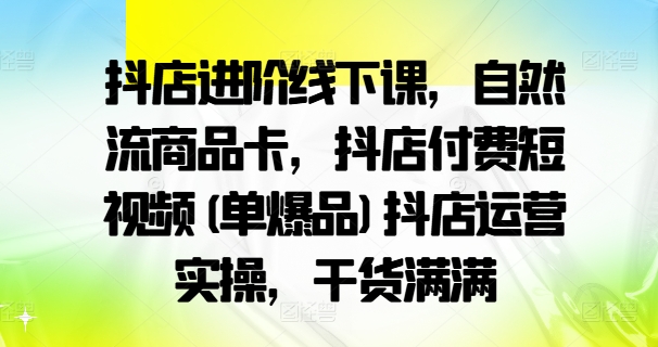 【14299】抖店进阶线下课，自然流商品卡，抖店付费短视频(单爆品)抖店运营实操，干货满满