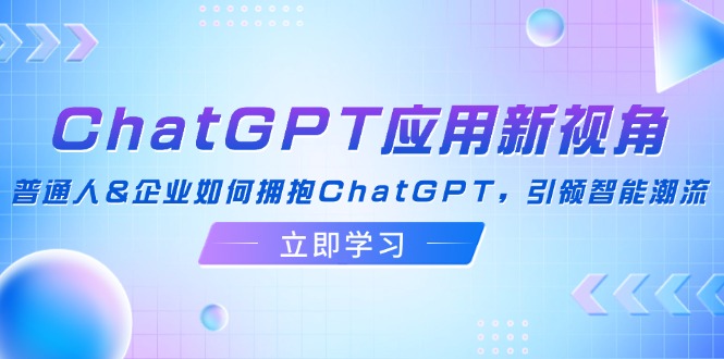 【14314】ChatGPT应用新视角：普通人&企业如何拥抱ChatGPT，引领智能潮流