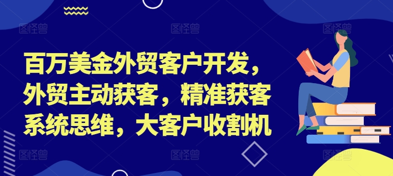 【14339】百万美金外贸客户开发，外贸主动获客，精准获客系统思维，大客户收割机