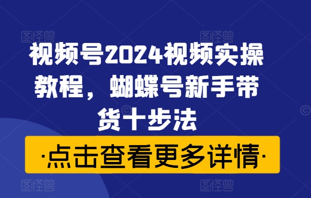 【14382】视频号2024视频实操教程，蝴蝶号新手带货十步法