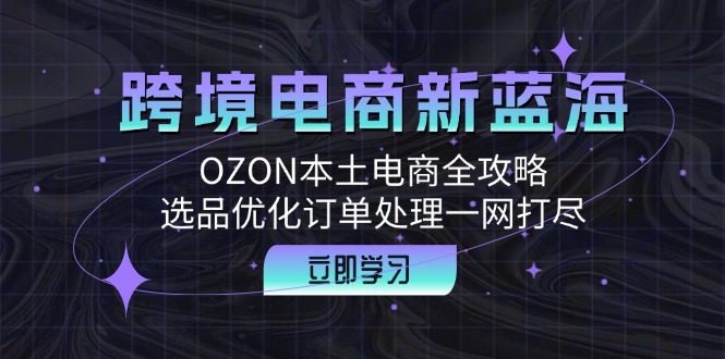 【14497】跨境电商新蓝海：OZON本土电商全攻略，选品优化订单处理一网打尽