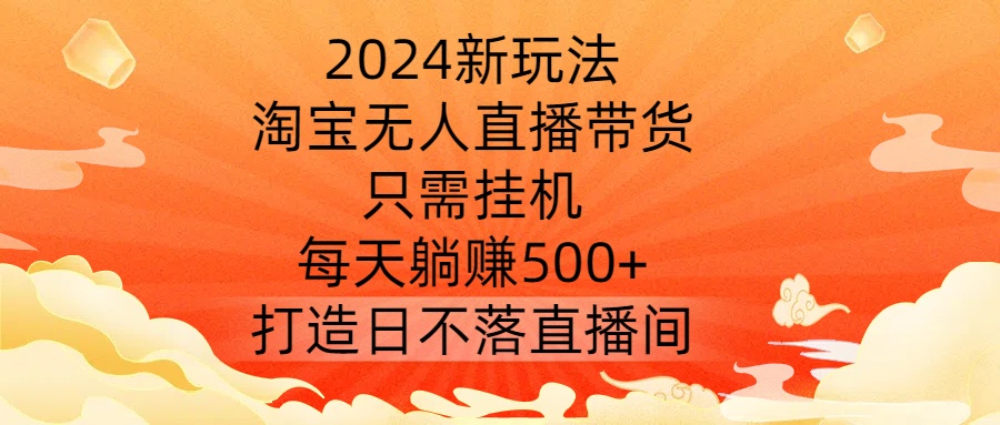 【14516】2024新玩法，淘宝无人直播带货，只需挂机，每天躺赚500+ 打造日不落直播间【揭秘】