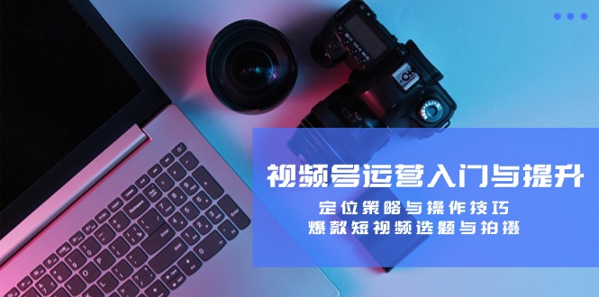 【14640】视频号运营入门与提升：定位策略与操作技巧，爆款短视频选题与拍摄