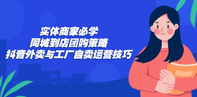 【14657】实体商家必学：同城到店团购策略：抖音外卖与工厂自卖运营技巧