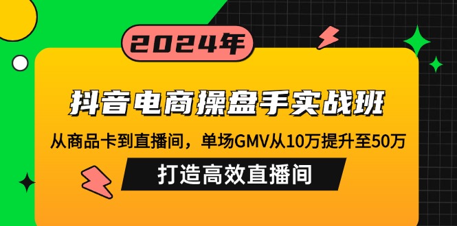 【14724】抖音电商操盘手实战班：从商品卡到直播间，单场GMV从10万提升至50万