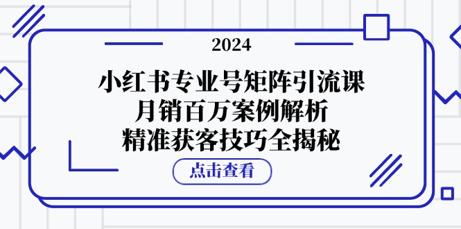 【14846】小红书专业号矩阵引流课，月销百万案例解析，精准获客技巧全揭秘