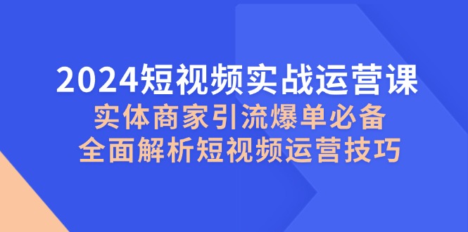 【14897】2024短视频实战运营课，实体商家引流爆单必备，全面解析短视频运营技巧
