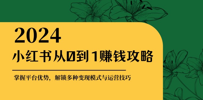 【14905】小红书从0到1赚钱攻略：掌握平台优势，解锁多种变现赚钱模式与运营技巧