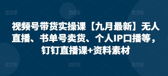 【15000】视频号带货实操课【10月最新】无人直播、书单号卖货、个人IP口播等，钉钉直播课+资料素材