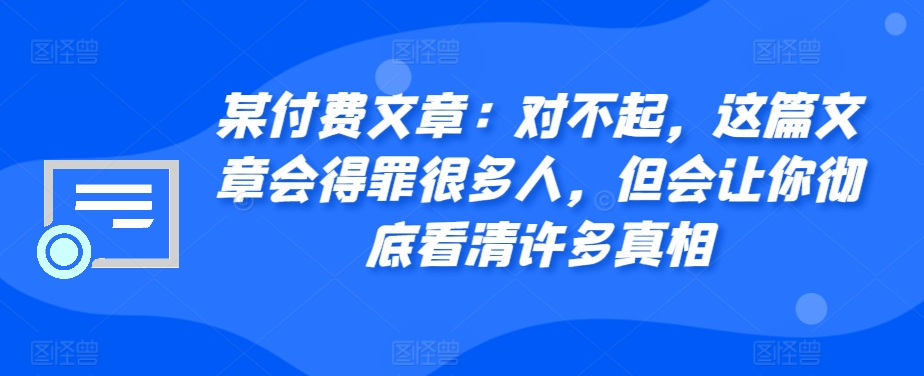【15211】某付费文章：对不起，这篇文章会得罪很多人，但会让你彻底看清许多真相