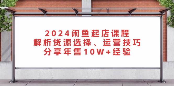 【15264】2024闲鱼起店课程：解析货源选择、运营技巧，分享年售10W+经验