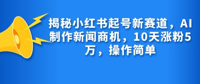 【15275】揭秘小红书起号新赛道，AI制作新闻商机，10天涨粉1万，操作简单