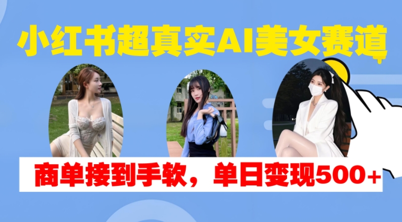 【15288】小红书超真实AI美女赛道，商单拿到手软，单日变现500+