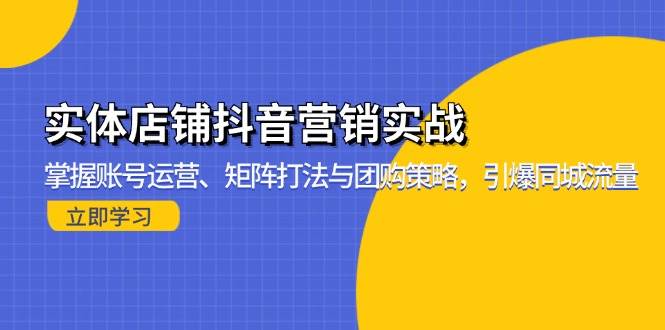 【15306】实体店铺抖音营销实战：掌握账号运营、矩阵打法与团购策略，引爆同城流量