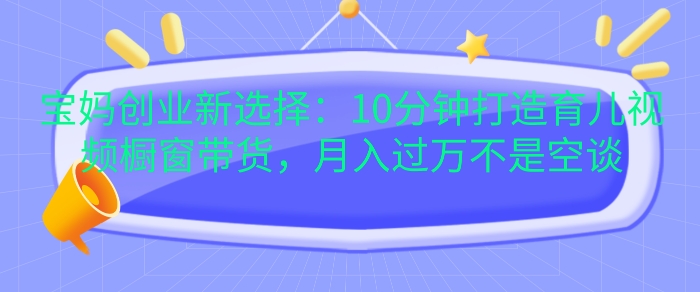 【15421】宝妈创业新选择：10分钟打造育儿视频橱窗带货，月入过W不是空谈【揭秘】