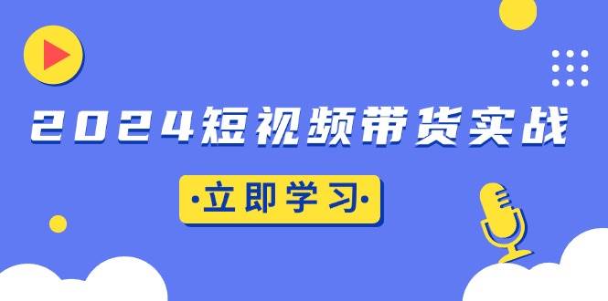 【15596】2024短视频带货实战：底层逻辑+实操技巧，橱窗引流、直播带货