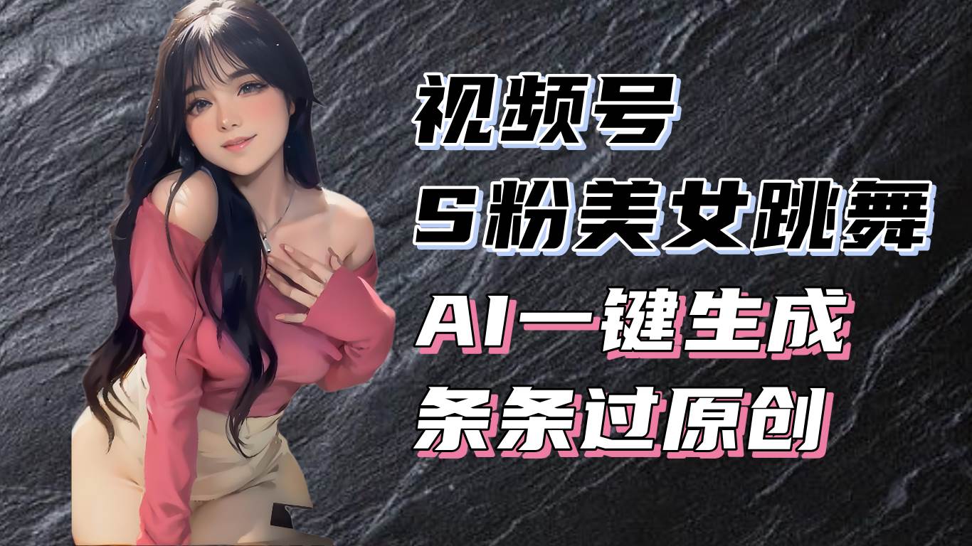 【15632】揭秘视频号S粉美女跳舞赛道，一键生成原创视频，收益翻倍！
