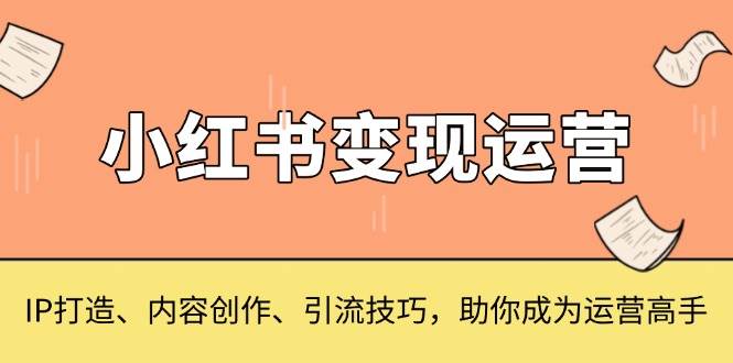 【15722】小红书变现运营，IP打造、内容创作、引流技巧，助你成为运营高手