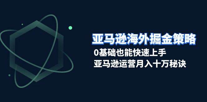 【15837】亚马逊海外掘金策略，0基础也能快速上手，亚马逊运营月入十万秘诀