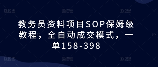 【15910】教务员资料项目SOP保姆级教程，全自动成交模式，一单158-398