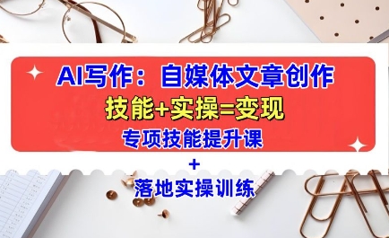 【15962】AI写作：自媒体文章创作全方位教学课，技能提升+实操训练