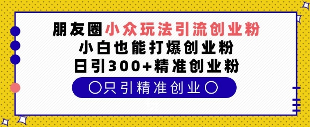 【15977】朋友圈小众玩法引流创业粉，小白也能打爆创业粉，日引300+精准创业粉【揭秘】