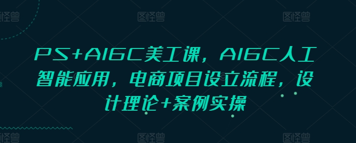 【16014】PS+AIGC美工课，AIGC人工智能应用，电商项目设立流程，设计理论+案例实操