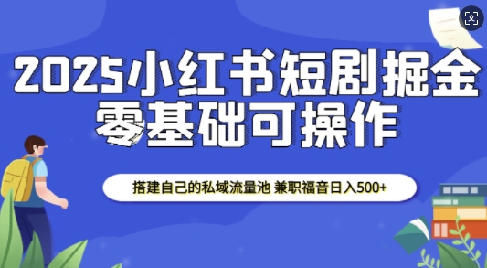 【16208】2025小红书短剧掘金，搭建自己的私域流量池，兼职福音日入5张