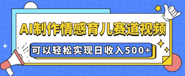【16218】AI 制作情感育儿赛道视频，可以轻松实现日收入5张【揭秘】