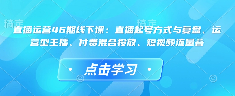 【16449】大果录客传媒直播运营46期线下课：直播起号方式与复盘、运营型主播、付费混合投放、短视频流量叠