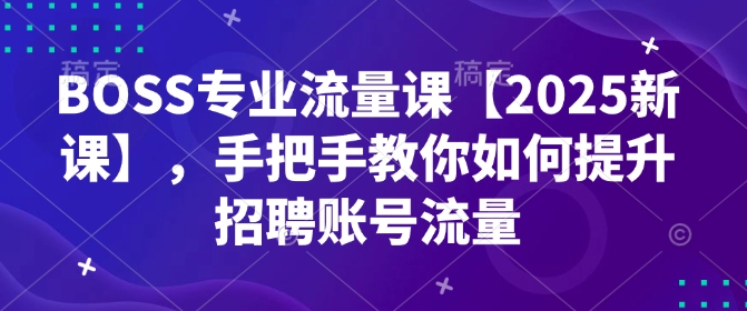 【16489】BOSS专业流量课【2025新课】，手把手教你如何提升招聘账号流量