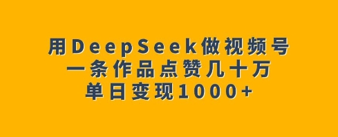 【16549】用DeepSeek做视频号，一条作品点赞几十万，单日变现1k