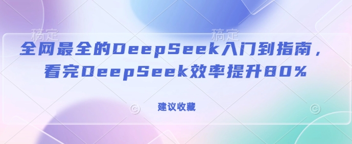 【16630】全网最全的DeepSeek入门到指南，看完DeepSeek效率提升80%(建议收藏)