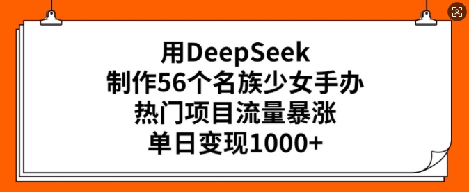 【16694】用DeepSeek制作56个民族少女手办，热门项目流量暴涨，单日变现多张