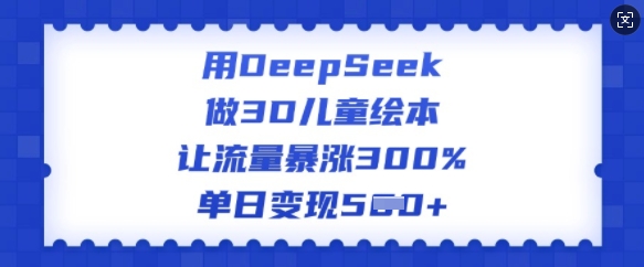 【16814】用DeepSeek做3D儿童绘本，让流量暴涨300%，单日变现多张